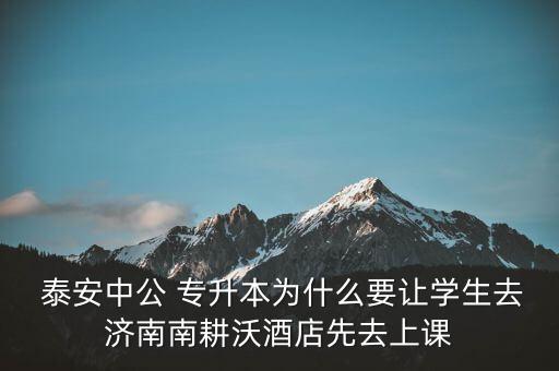  泰安中公 專(zhuān)升本為什么要讓學(xué)生去濟(jì)南南耕沃酒店先去上課