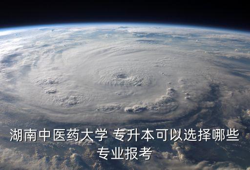 湖南中醫(yī)藥大學 專升本可以選擇哪些專業(yè)報考