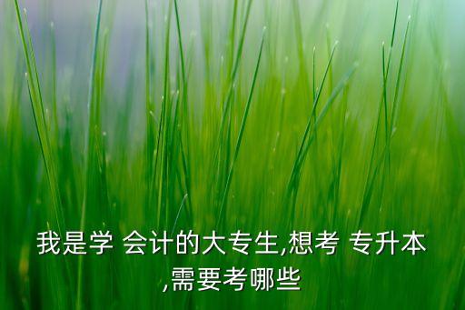 我是學(xué) 會(huì)計(jì)的大專(zhuān)生,想考 專(zhuān)升本,需要考哪些