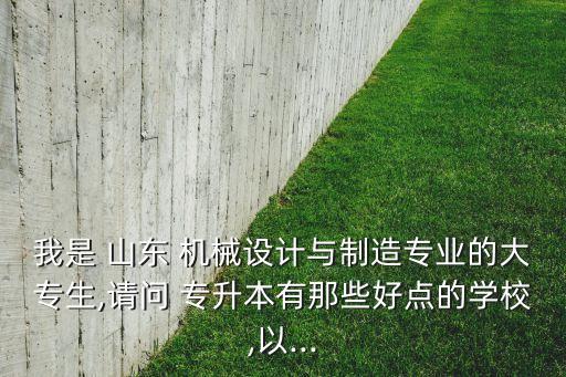 我是 山東 機(jī)械設(shè)計(jì)與制造專業(yè)的大專生,請(qǐng)問(wèn) 專升本有那些好點(diǎn)的學(xué)校,以...