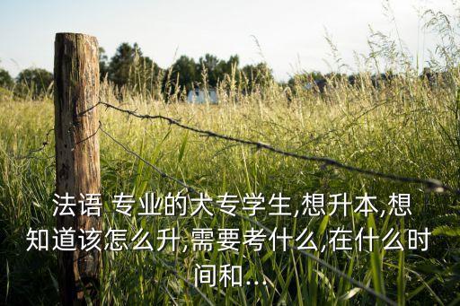  法語(yǔ) 專(zhuān)業(yè)的大專(zhuān)學(xué)生,想升本,想知道該怎么升,需要考什么,在什么時(shí)間和...