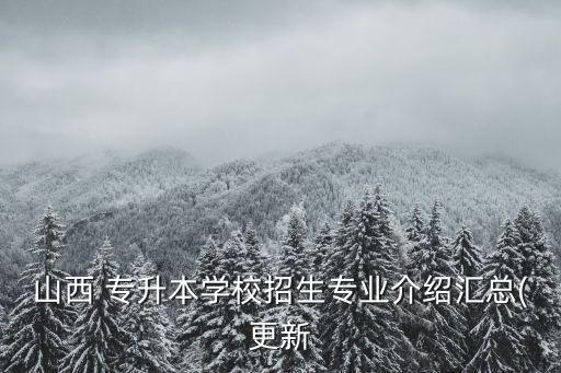 山西 專升本學(xué)校招生專業(yè)介紹匯總(更新