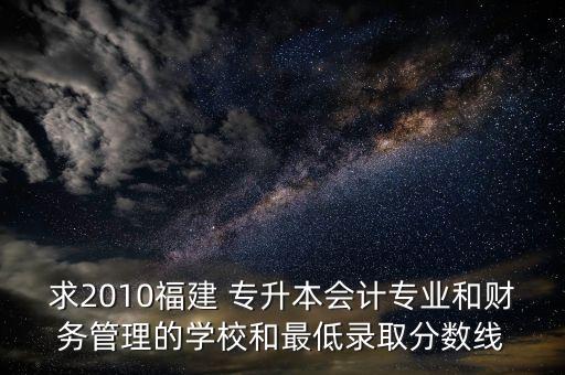 求2010福建 專升本會計專業(yè)和財務(wù)管理的學(xué)校和最低錄取分?jǐn)?shù)線