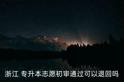 浙江 專(zhuān)升本志愿初審?fù)ㄟ^(guò)可以退回嗎