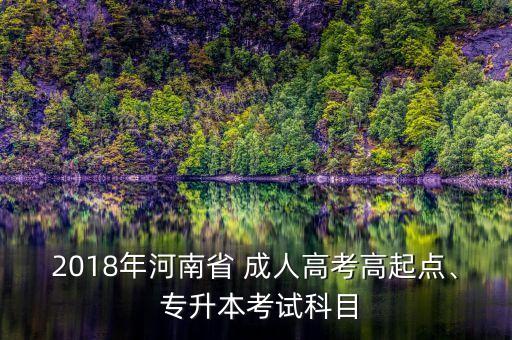 2018年河南省 成人高考高起點(diǎn)、 專升本考試科目