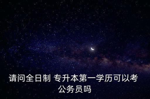 請(qǐng)問(wèn)全日制 專(zhuān)升本第一學(xué)歷可以考 公務(wù)員嗎