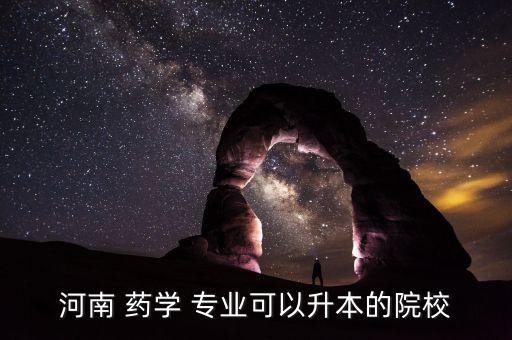 河南 藥學(xué) 專(zhuān)業(yè)可以升本的院校
