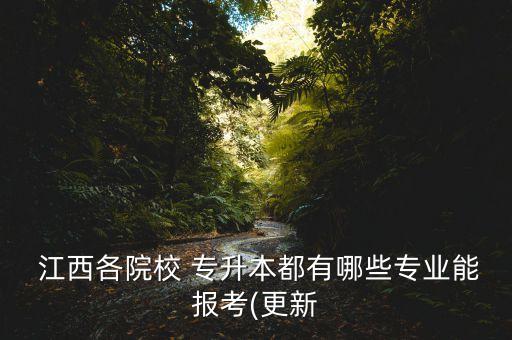  江西各院校 專升本都有哪些專業(yè)能報考(更新