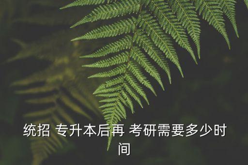  統(tǒng)招 專升本后再 考研需要多少時(shí)間