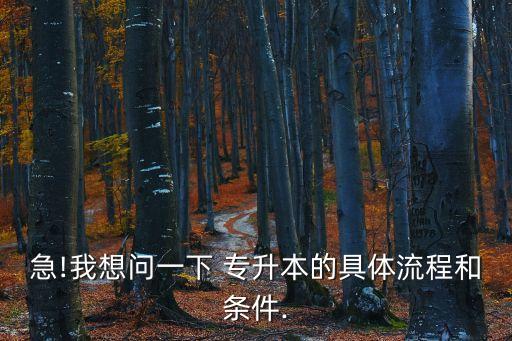 急!我想問(wèn)一下 專升本的具體流程和條件.
