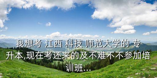 我想考 江西 科技 師范大學(xué)的 專升本,現(xiàn)在考還來(lái)的及不難不不參加培訓(xùn)班...