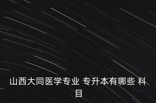 山西大同醫(yī)學(xué)專(zhuān)業(yè) 專(zhuān)升本有哪些 科目