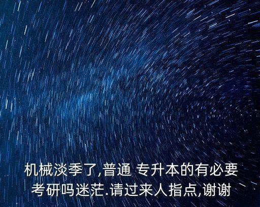  機(jī)械淡季了,普通 專升本的有必要 考研嗎迷茫.請(qǐng)過來人指點(diǎn),謝謝