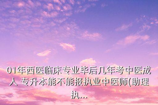 01年西醫(yī)臨床專業(yè)畢后幾年考中醫(yī)成人 專升本能不能報執(zhí)業(yè)中醫(yī)師(助理執(zhí)...