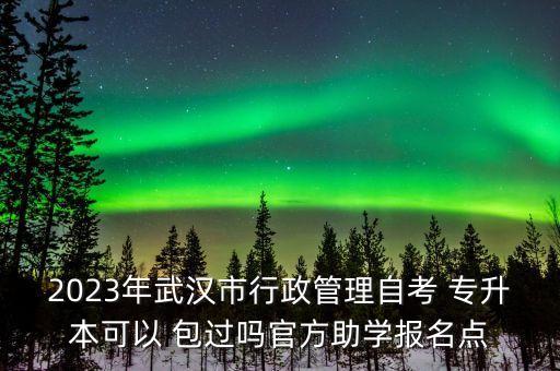 2023年武漢市行政管理自考 專升本可以 包過嗎官方助學報名點