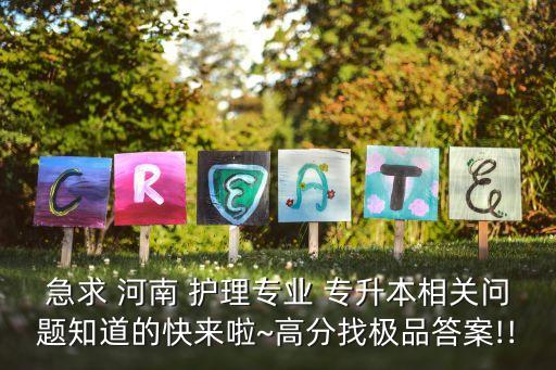 急求 河南 護理專業(yè) 專升本相關問題知道的快來啦~高分找極品答案!!