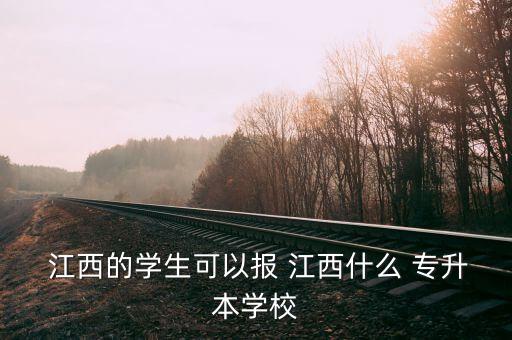  江西的學生可以報 江西什么 專升本學校