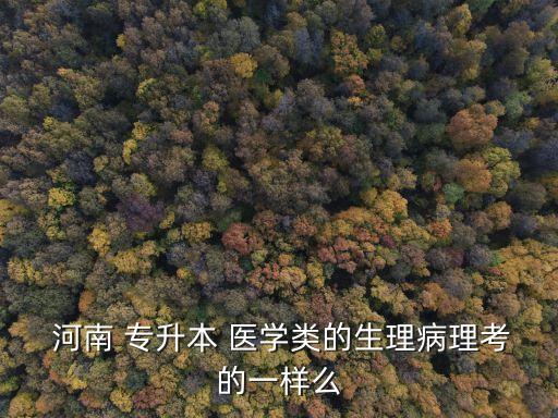  河南 專升本 醫(yī)學(xué)類的生理病理考的一樣么