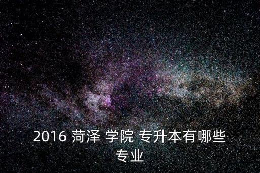 2016 菏澤 學院 專升本有哪些專業(yè)