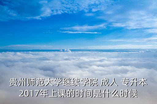 貴州師范大學(xué)繼續(xù)學(xué)院 成人 專升本2017年上課的時間是什么時候