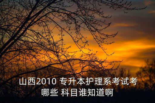  山西2010 專升本護理系考試考哪些 科目誰知道啊