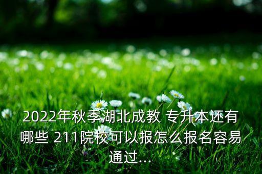 2022年秋季湖北成教 專升本還有哪些 211院?？梢詧?bào)怎么報(bào)名容易通過...
