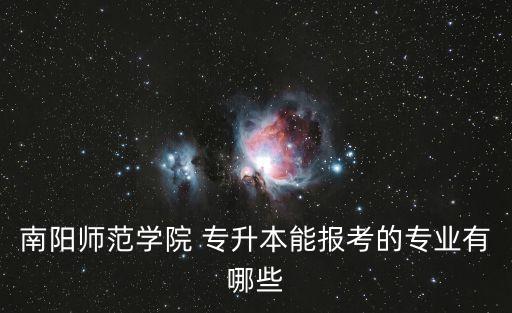南陽師范學(xué)院 專升本能報(bào)考的專業(yè)有哪些