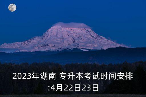 2023年湖南 專(zhuān)升本考試時(shí)間安排:4月22日23日