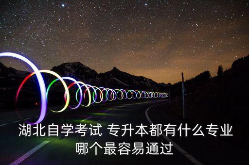  湖北自學(xué)考試 專升本都有什么專業(yè)哪個(gè)最容易通過(guò)