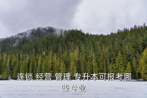  連鎖 經(jīng)營 管理 專升本可報考哪些專業(yè)
