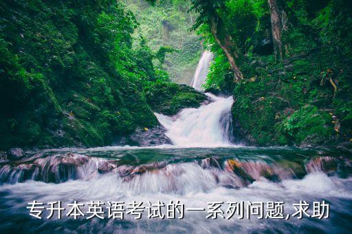  專升本英語考試的一系列問題,求助