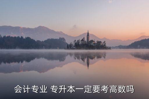 會計(jì)專業(yè) 專升本一定要考高數(shù)嗎