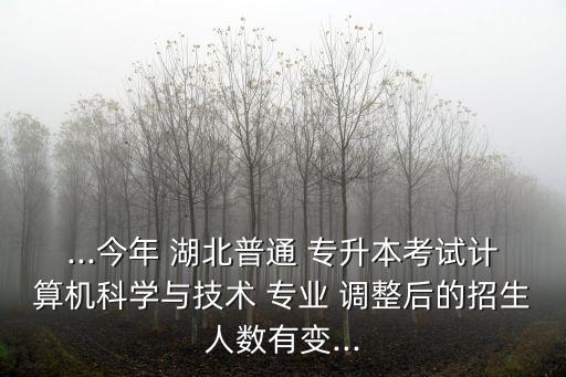 ...今年 湖北普通 專升本考試計(jì)算機(jī)科學(xué)與技術(shù) 專業(yè) 調(diào)整后的招生人數(shù)有變...