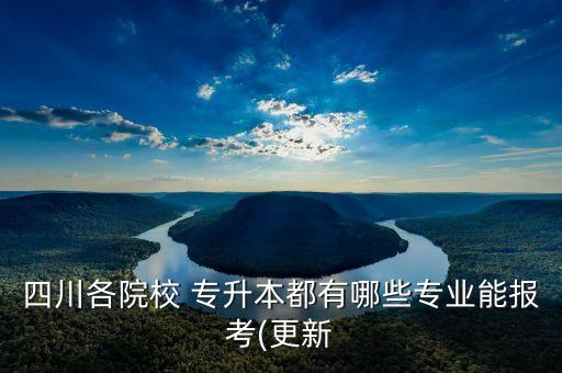 四川各院校 專升本都有哪些專業(yè)能報考(更新