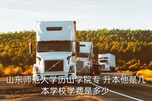 山東師范大學(xué)歷山學(xué)院專 升本他是幾本學(xué)校學(xué)費(fèi)是多少