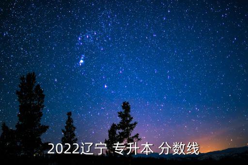 2022遼寧 專升本 分?jǐn)?shù)線