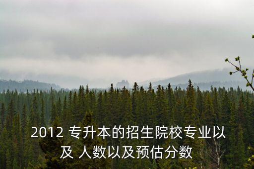  2012 專升本的招生院校專業(yè)以及 人數(shù)以及預估分數(shù)