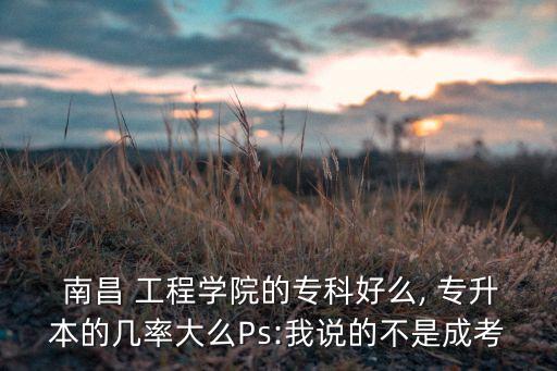  南昌 工程學(xué)院的?？坪妹? 專升本的幾率大么Ps:我說的不是成考