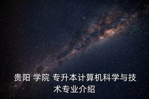  貴陽(yáng) 學(xué)院 專升本計(jì)算機(jī)科學(xué)與技術(shù)專業(yè)介紹