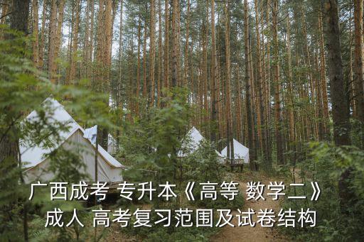 廣西成考 專升本《高等 數(shù)學二》 成人 高考復習范圍及試卷結構