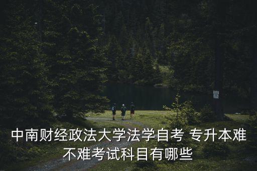中南財(cái)經(jīng)政法大學(xué)法學(xué)自考 專升本難不難考試科目有哪些