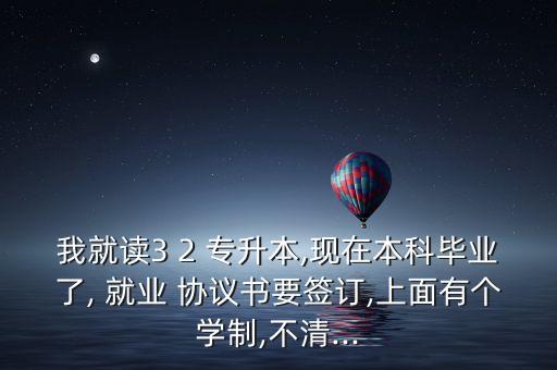 我就讀3 2 專升本,現(xiàn)在本科畢業(yè)了, 就業(yè) 協(xié)議書要簽訂,上面有個(gè)學(xué)制,不清...
