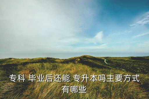 ?？?畢業(yè)后還能 專升本嗎主要方式有哪些