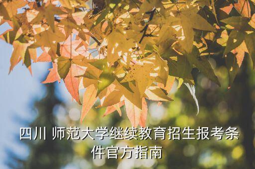  四川 師范大學繼續(xù)教育招生報考條件官方指南