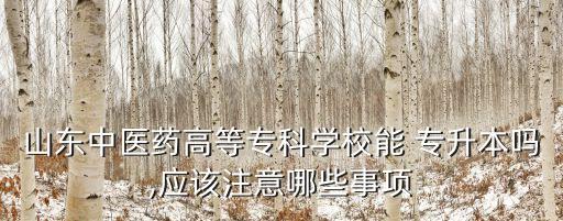 山東中醫(yī)藥高等?？茖W校能 專升本嗎,應該注意哪些事項