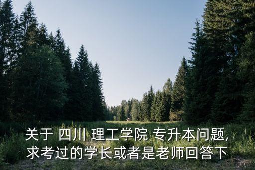 關(guān)于 四川 理工學(xué)院 專(zhuān)升本問(wèn)題,求考過(guò)的學(xué)長(zhǎng)或者是老師回答下