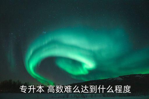  專升本 高數(shù)難么達到什么程度