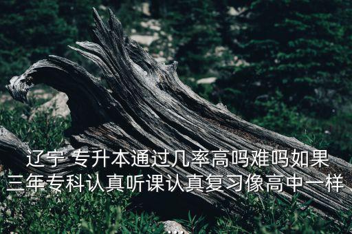  遼寧 專升本通過幾率高嗎難嗎如果三年?？普J(rèn)真聽課認(rèn)真復(fù)習(xí)像高中一樣...