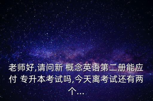 老師好,請問新 概念英語第二冊能應付 專升本考試嗎,今天離考試還有兩個...