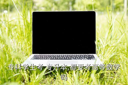 專科學(xué)生考 專升本,都要考高等數(shù)學(xué)嗎